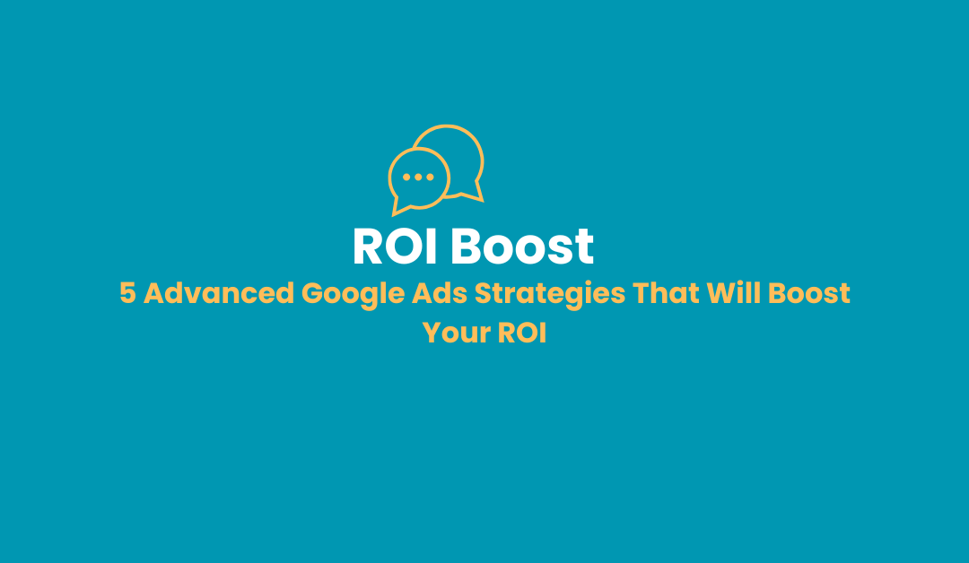 5 Advanced Google Ads Strategies That Will Boost Your ROI